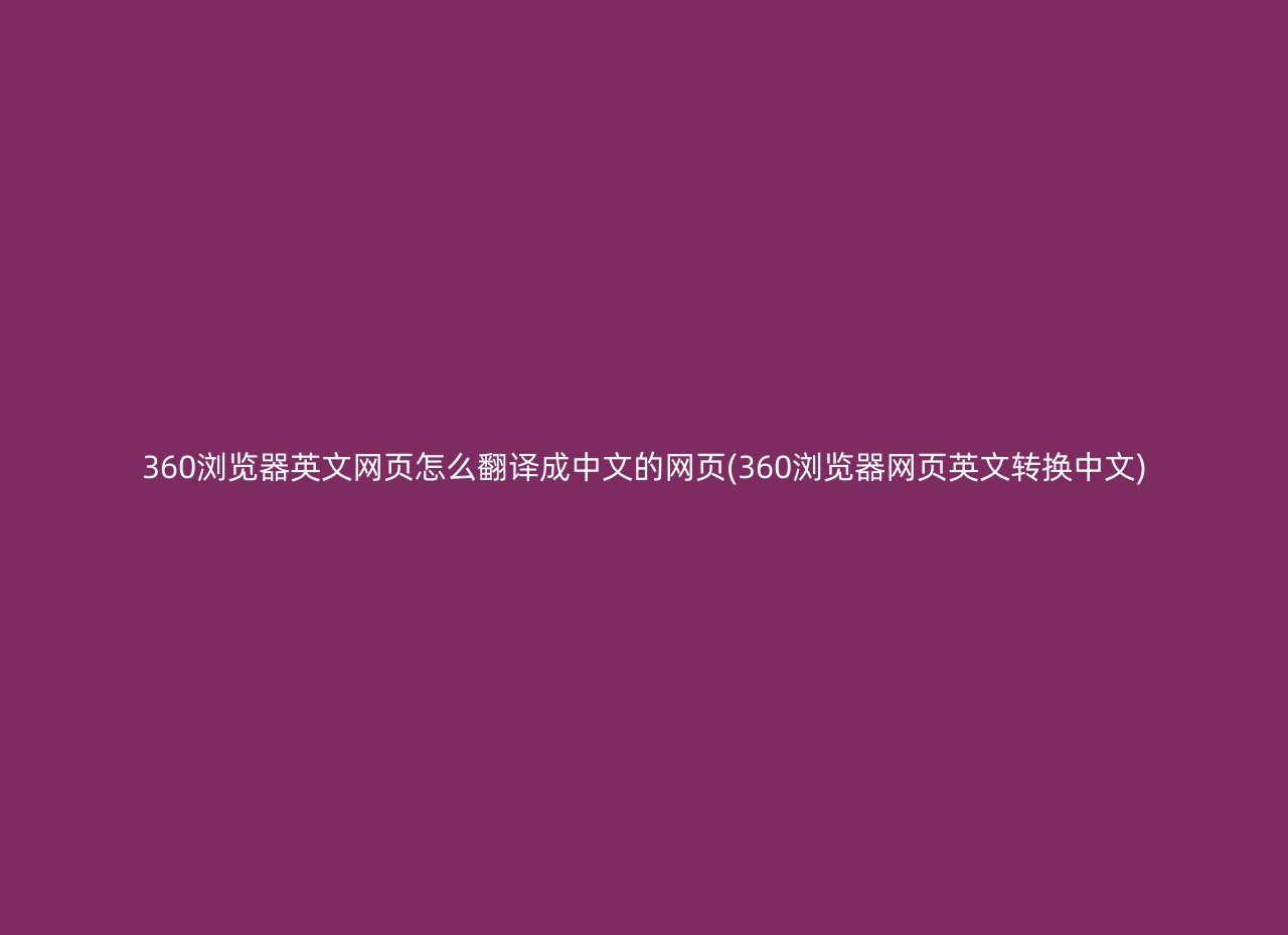 360浏览器英文网页怎么翻译成中文的网页(360浏览器网页英文转换中文)