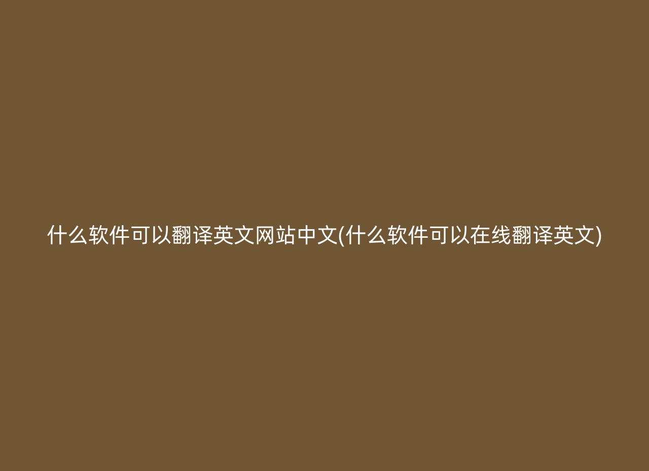 什么软件可以翻译英文网站中文(什么软件可以在线翻译英文)