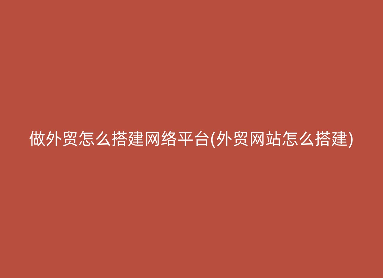 做外贸怎么搭建网络平台(外贸网站怎么搭建)