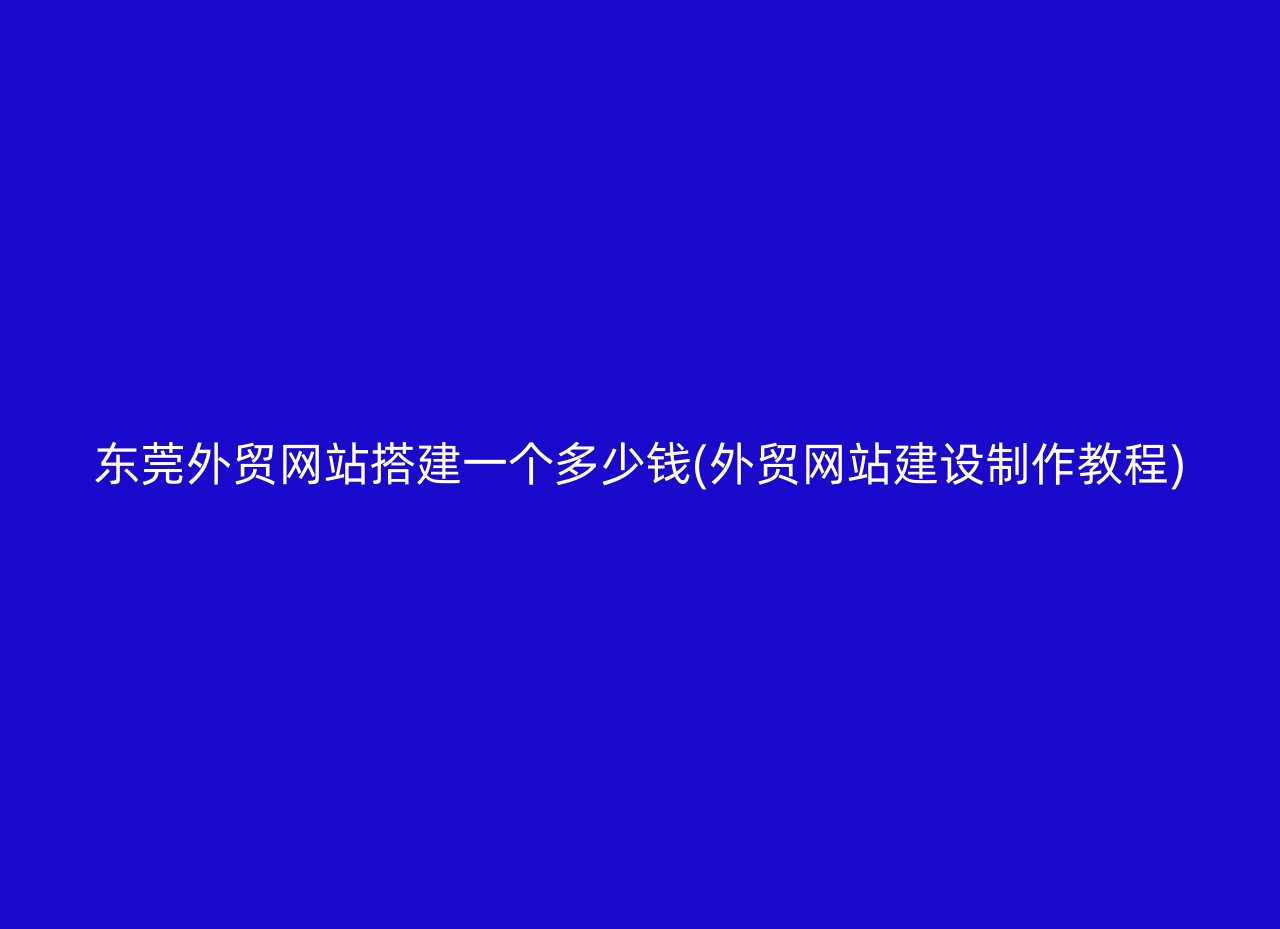 东莞外贸网站搭建一个多少钱(外贸网站建设制作教程)