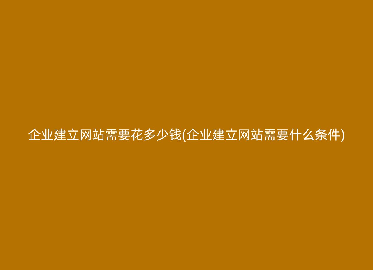 企业建立网站需要花多少钱(企业建立网站需要什么条件)