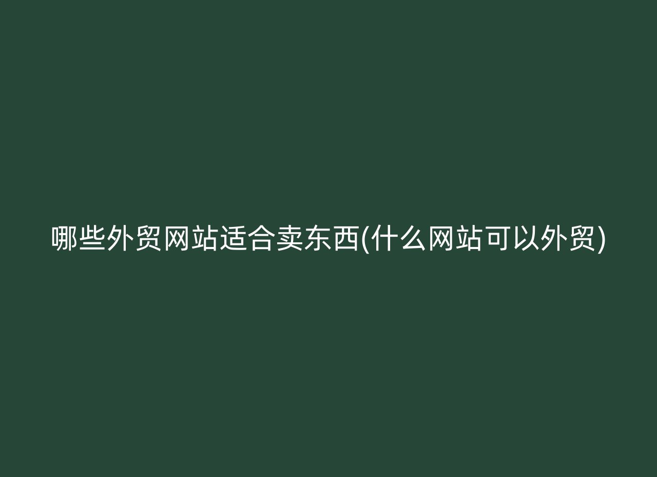 哪些外贸网站适合卖东西(什么网站可以外贸)