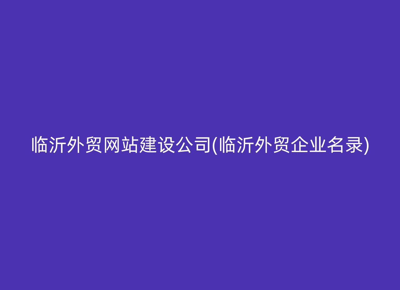 临沂外贸网站建设公司(临沂外贸企业名录)