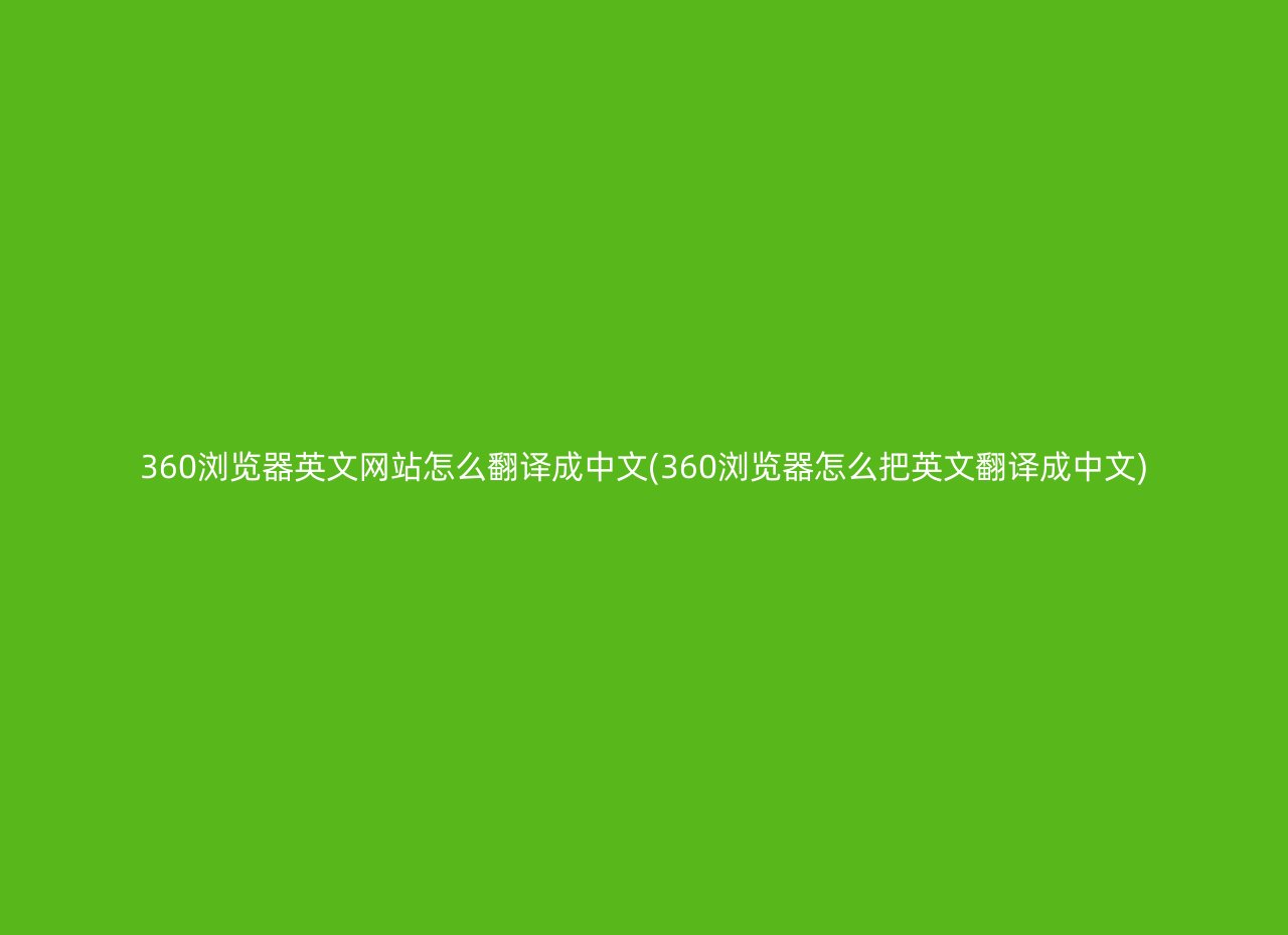 360浏览器英文网站怎么翻译成中文(360浏览器怎么把英文翻译成中文)