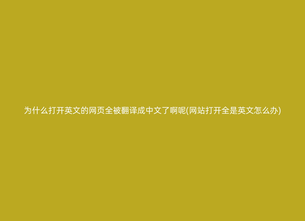为什么打开英文的网页全被翻译成中文了啊呢(网站打开全是英文怎么办)
