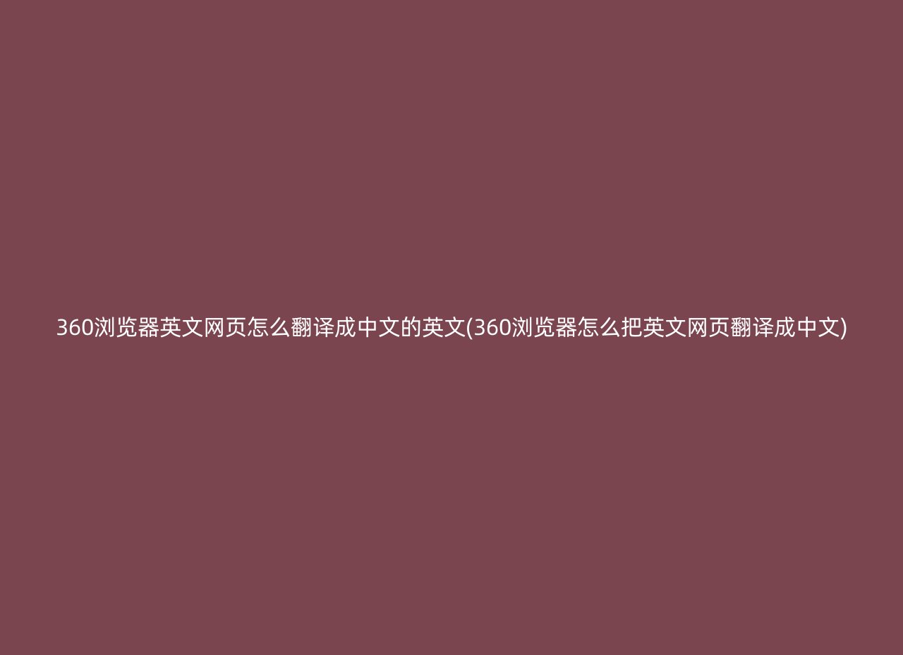 360浏览器英文网页怎么翻译成中文的英文(360浏览器怎么把英文网页翻译成中文)