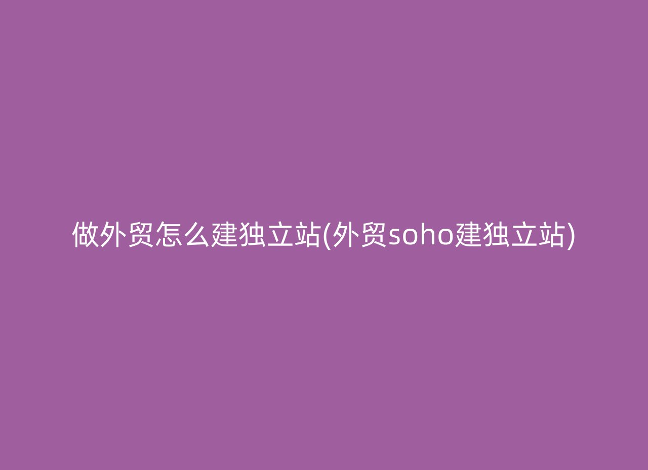 做外贸怎么建独立站(外贸soho建独立站)