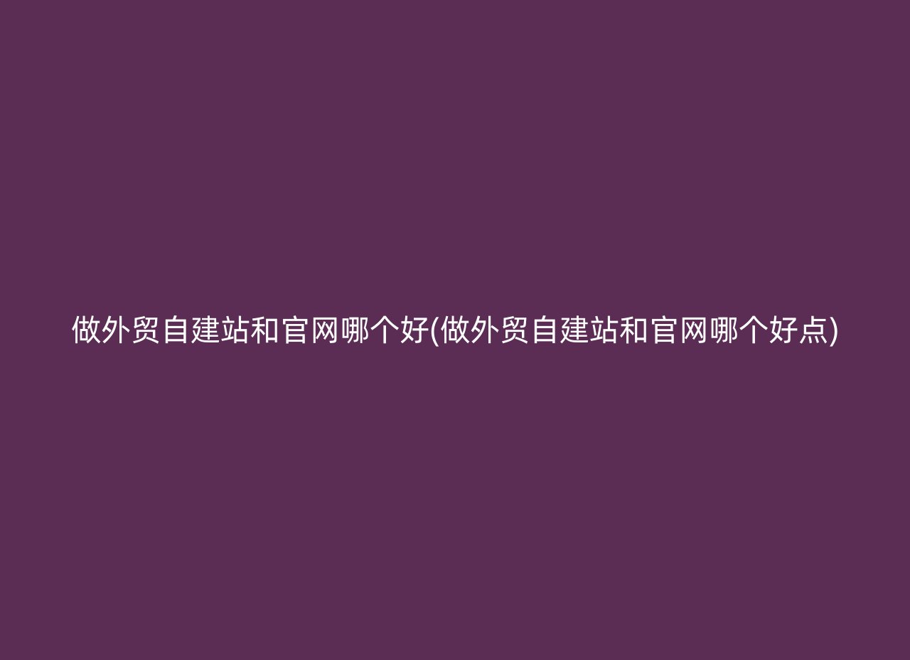 做外贸自建站和官网哪个好(做外贸自建站和官网哪个好点)
