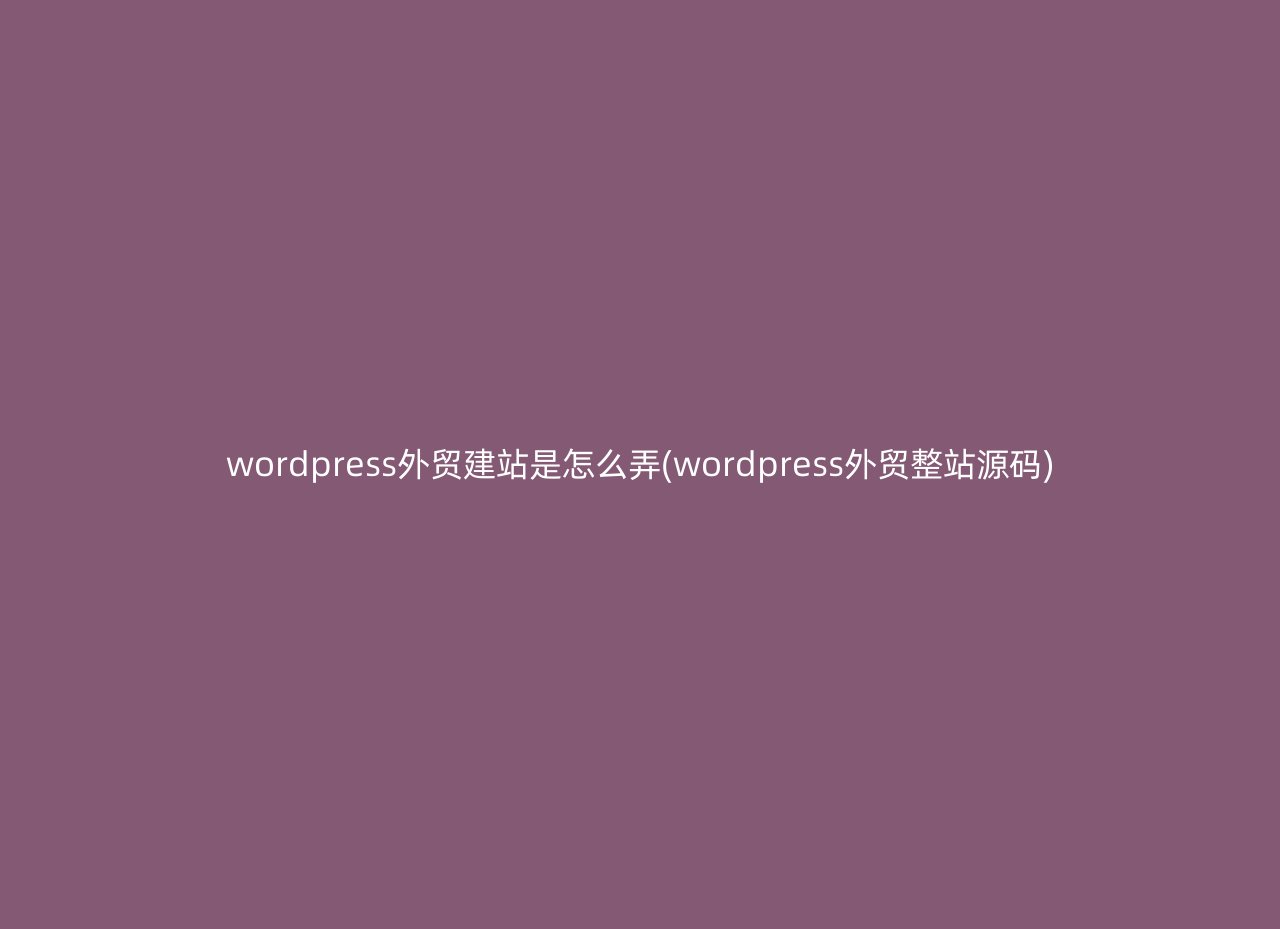 wordpress外贸建站是怎么弄(wordpress外贸整站源码)