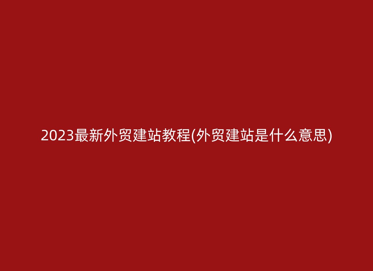 2023最新外贸建站教程(外贸建站是什么意思)